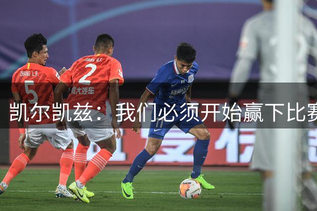 凯尔凯兹：我们必须开始赢下比赛了 巴尔科拉会带来很大帮助